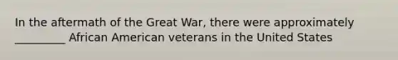 In the aftermath of the Great War, there were approximately _________ African American veterans in the United States