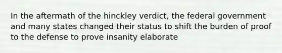 In the aftermath of the hinckley verdict, the federal government and many states changed their status to shift the burden of proof to the defense to prove insanity elaborate