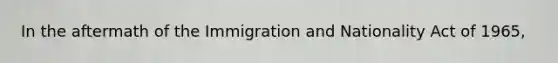 In the aftermath of the Immigration and Nationality Act of 1965,