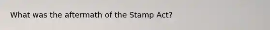 What was the aftermath of the Stamp Act?