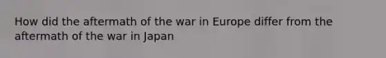 How did the aftermath of the war in Europe differ from the aftermath of the war in Japan