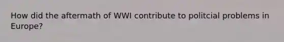 How did the aftermath of WWI contribute to politcial problems in Europe?