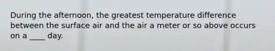 During the afternoon, the greatest temperature difference between the surface air and the air a meter or so above occurs on a ____ day.