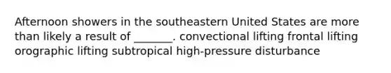 Afternoon showers in the southeastern United States are more than likely a result of _______. convectional lifting frontal lifting orographic lifting subtropical high-pressure disturbance