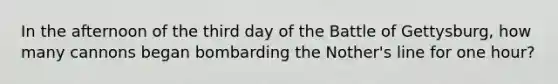 In the afternoon of the third day of the Battle of Gettysburg, how many cannons began bombarding the Nother's line for one hour?