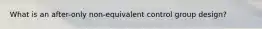 What is an after-only non-equivalent control group design?