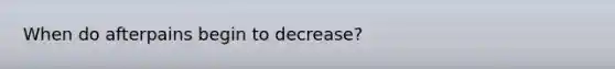 When do afterpains begin to decrease?