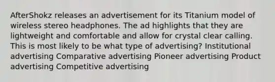 AfterShokz releases an advertisement for its Titanium model of wireless stereo headphones. The ad highlights that they are lightweight and comfortable and allow for crystal clear calling. This is most likely to be what type of advertising? Institutional advertising Comparative advertising Pioneer advertising Product advertising Competitive advertising