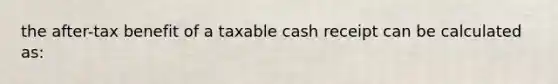 the after-tax benefit of a taxable cash receipt can be calculated as: