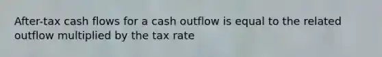 After-tax cash flows for a cash outflow is equal to the related outflow multiplied by the tax rate