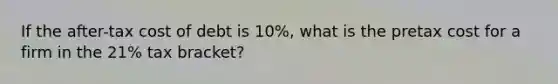 If the after-tax cost of debt is 10%, what is the pretax cost for a firm in the 21% tax bracket?