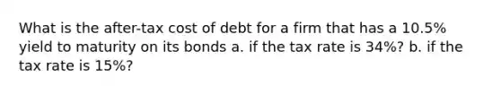 What is the after-tax cost of debt for a firm that has a 10.5% yield to maturity on its bonds a. if the tax rate is 34%? b. if the tax rate is 15%?