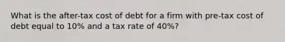 What is the after-tax cost of debt for a firm with pre-tax cost of debt equal to 10% and a tax rate of 40%?