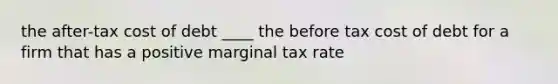 the after-tax cost of debt ____ the before tax cost of debt for a firm that has a positive marginal tax rate