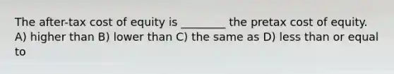 The after-tax cost of equity is ________ the pretax cost of equity. A) higher than B) lower than C) the same as D) <a href='https://www.questionai.com/knowledge/k7BtlYpAMX-less-than' class='anchor-knowledge'>less than</a> or equal to