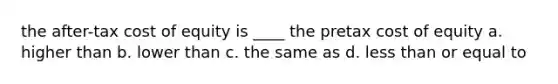 the after-tax cost of equity is ____ the pretax cost of equity a. higher than b. lower than c. the same as d. less than or equal to