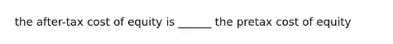 the after-tax cost of equity is ______ the pretax cost of equity