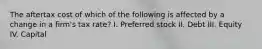 The aftertax cost of which of the following is affected by a change in a firm's tax rate? I. Preferred stock II. Debt III. Equity IV. Capital