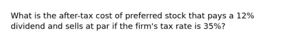 What is the after-tax cost of preferred stock that pays a 12% dividend and sells at par if the firm's tax rate is 35%?