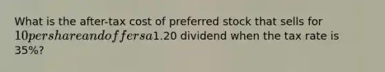 What is the after-tax cost of preferred stock that sells for 10 per share and offers a1.20 dividend when the tax rate is 35%?