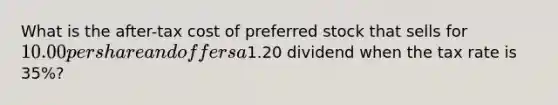 What is the after-tax cost of preferred stock that sells for 10.00 per share and offers a1.20 dividend when the tax rate is 35%?