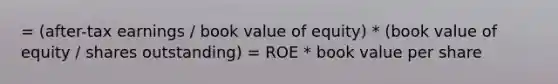 = (after-tax earnings / book value of equity) * (book value of equity / shares outstanding) = ROE * book value per share