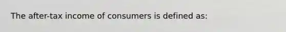 The after-tax income of consumers is defined as: