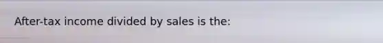 After-tax income divided by sales is the: