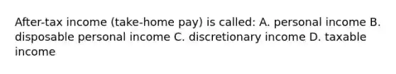 After-tax income (take-home pay) is called: A. personal income B. disposable personal income C. discretionary income D. taxable income