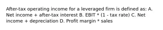 After-tax operating income for a leveraged firm is defined as: A. Net income + after-tax interest B. EBIT * (1 - tax rate) C. Net income + depreciation D. Profit margin * sales