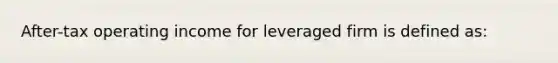 After-tax operating income for leveraged firm is defined as: