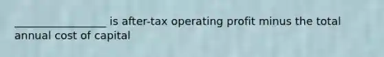 _________________ is after-tax operating profit minus the total annual cost of capital