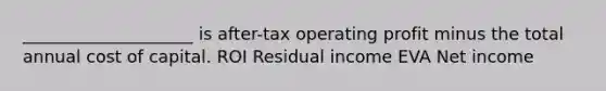 ____________________ is after-tax operating profit minus the total annual cost of capital. ROI Residual income EVA Net income