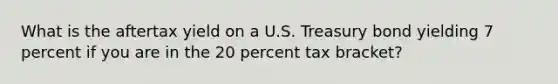 What is the aftertax yield on a U.S. Treasury bond yielding 7 percent if you are in the 20 percent tax bracket?