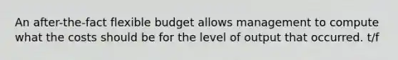 An after-the-fact flexible budget allows management to compute what the costs should be for the level of output that occurred. t/f