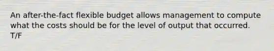 An after-the-fact flexible budget allows management to compute what the costs should be for the level of output that occurred. T/F