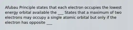 Afubau Principle states that each electron occupies the lowest energy orbital available the ___ States that a maximum of two electrons may occupy a single atomic orbital but only if the electron has opposite ___