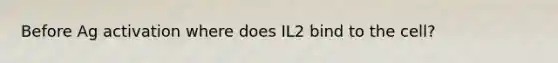 Before Ag activation where does IL2 bind to the cell?