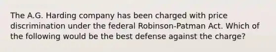 The A.G. Harding company has been charged with price discrimination under the federal Robinson-Patman Act. Which of the following would be the best defense against the charge?