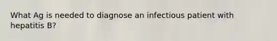 What Ag is needed to diagnose an infectious patient with hepatitis B?