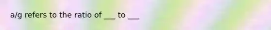 a/g refers to the ratio of ___ to ___