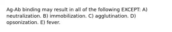 Ag-Ab binding may result in all of the following EXCEPT: A) neutralization. B) immobilization. C) agglutination. D) opsonization. E) fever.