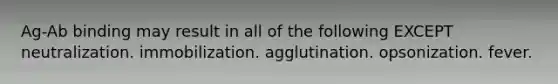 Ag-Ab binding may result in all of the following EXCEPT neutralization. immobilization. agglutination. opsonization. fever.