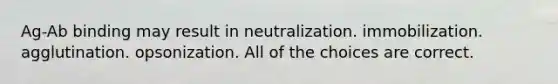 Ag-Ab binding may result in neutralization. immobilization. agglutination. opsonization. All of the choices are correct.