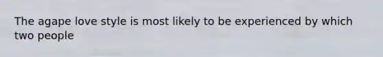 The agape love style is most likely to be experienced by which two people