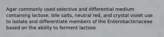 Agar commonly used selective and differential medium containing lactose, bile salts, neutral red, and crystal violet use to isolate and differentiate members of the Enterobacteriaceae based on the ability to ferment lactose