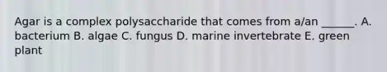 Agar is a complex polysaccharide that comes from a/an ______. A. bacterium B. algae C. fungus D. marine invertebrate E. green plant