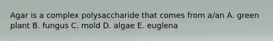 Agar is a complex polysaccharide that comes from a/an A. green plant B. fungus C. mold D. algae E. euglena