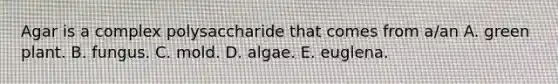 Agar is a complex polysaccharide that comes from a/an A. green plant. B. fungus. C. mold. D. algae. E. euglena.