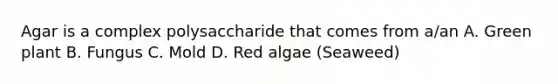 Agar is a complex polysaccharide that comes from a/an A. Green plant B. Fungus C. Mold D. Red algae (Seaweed)